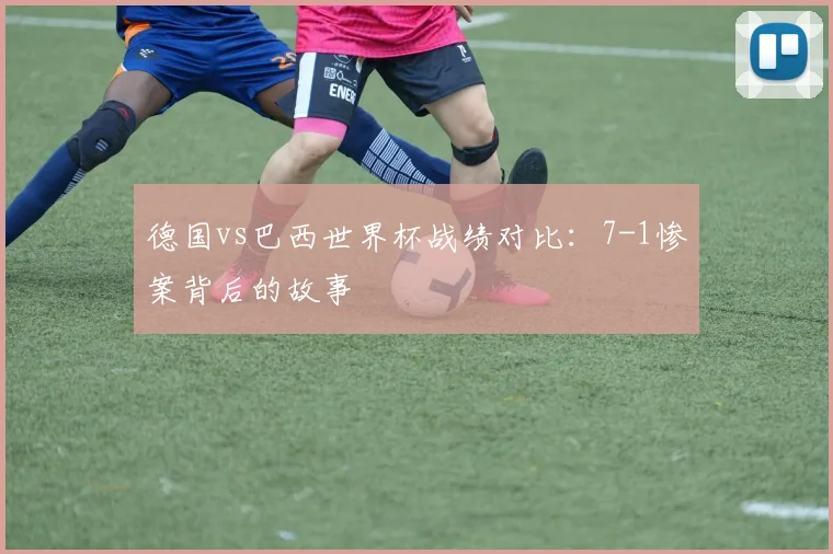 德国vs巴西世界杯战绩对比：7-1惨案背后的故事