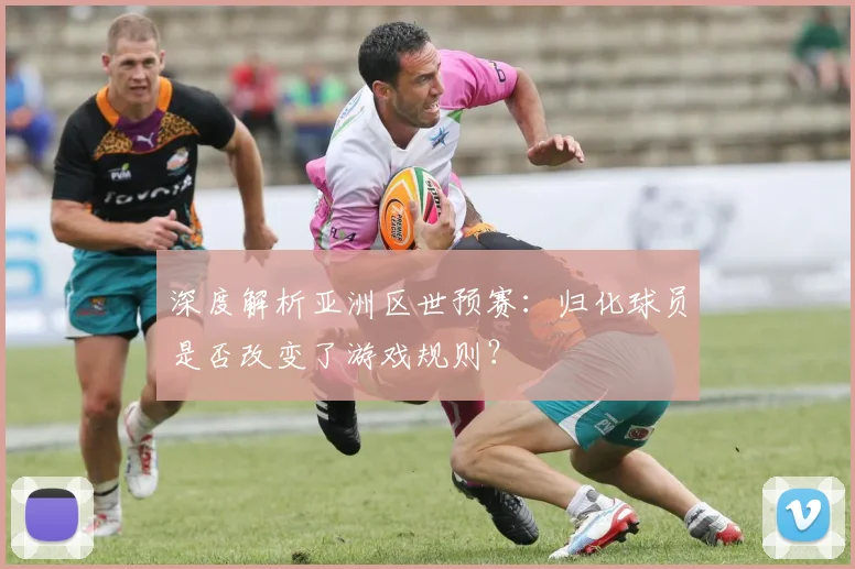 深度解析亚洲区世预赛：归化球员是否改变了游戏规则？